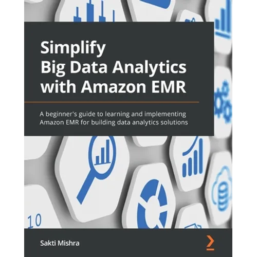 Simplify Big Data Analytics with Amazon EMR: A beginner's guide to learning and implementing Amazon EMR for building data analytics solutions