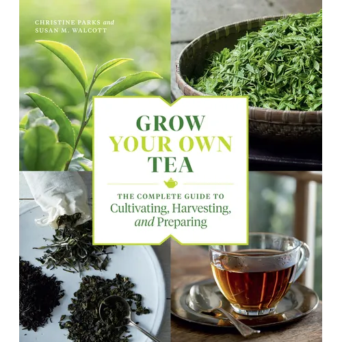 Grow Your Own Tea: The Complete Guide to Cultivating, Harvesting, and Preparing