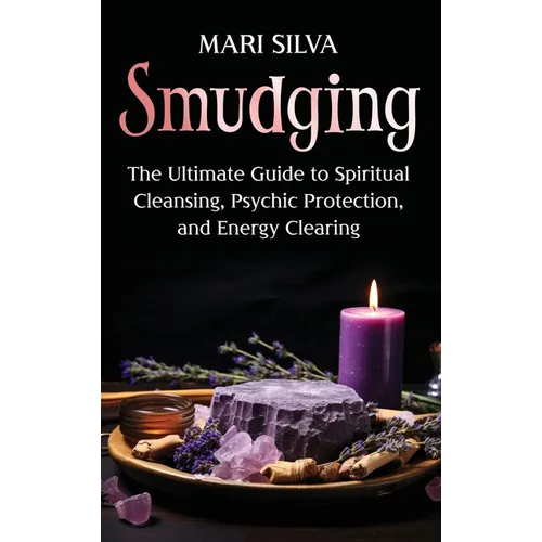 Smudging: The Ultimate Guide to Spiritual Cleansing, Psychic Protection, and Energy Clearing