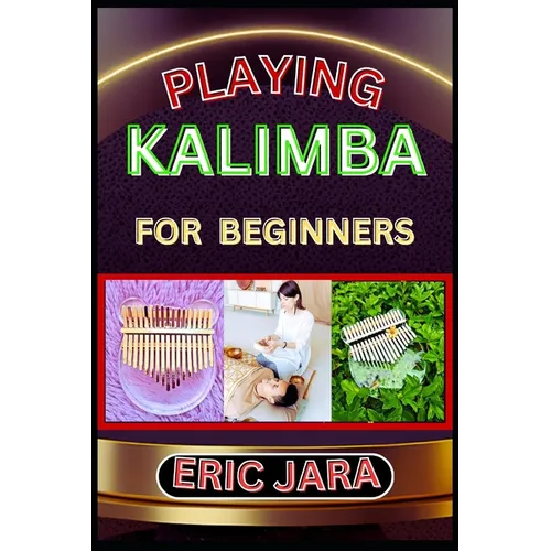 Playing Kalimba for Beginners: Complete Procedural Melody Guide To Understand, Learn And Master How To Play Kalimba Like A Pro Even With No Former Exp