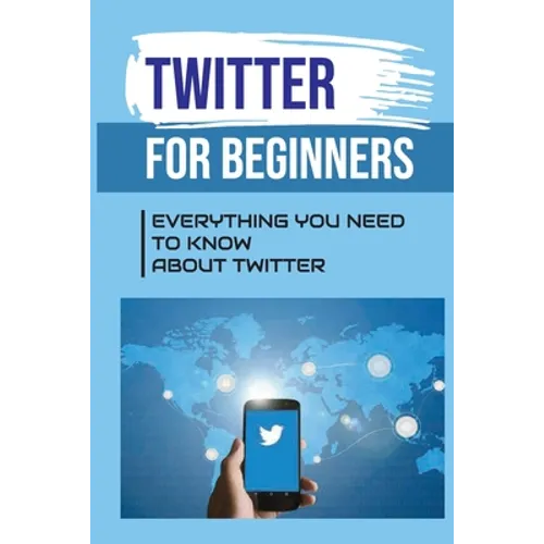 Twitter For Beginners: Everything You Need To Know About Twitter: How To Use Twitter Without An Account