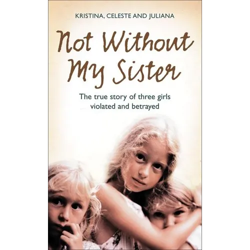 Not Without My Sister: The True Story of Three Girls Violated and Betrayed by Those They Trusted