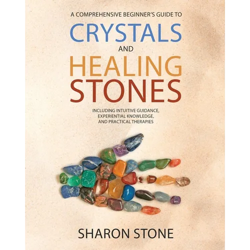 Crystals and Healing Stones: : A Comprehensive Beginner's Guide Including Experiential Knowledge, Intuitive Guidance and Practical Therapies
