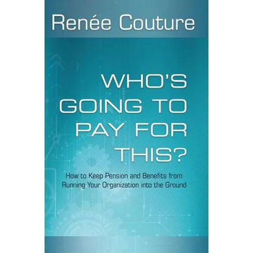 Who's Going To Pay For This?: How to Keep Pension and Benefits From Running Your Organization Into the Ground
