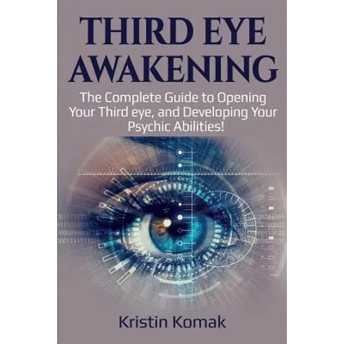 Third Eye Awakening: The complete guide to opening your third eye, and developing your psychic abilities!