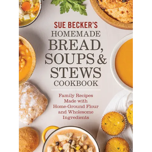 Sue Becker's Homemade Bread, Soups and Stews Cookbook: Family Recipes Made with Home-Ground Flour and Wholesome Ingredients
