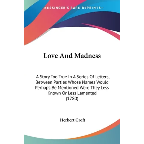 Love And Madness: A Story Too True In A Series Of Letters, Between Parties Whose Names Would Perhaps Be Mentioned Were They Less Known O