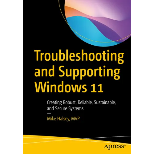 Troubleshooting and Supporting Windows 11: Creating Robust, Reliable, Sustainable, and Secure Systems