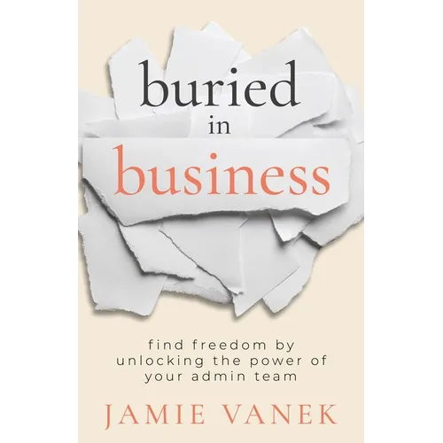 Buried in Business: Find Freedom by Unlocking the Power of Your Admin Team