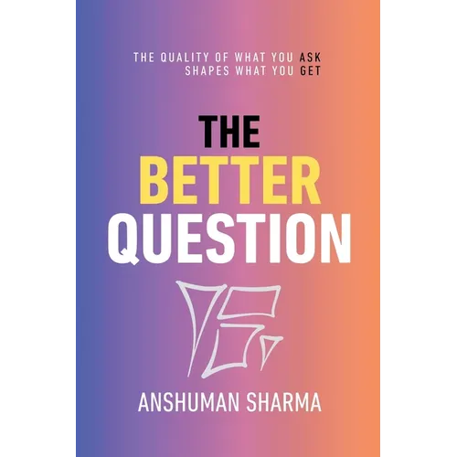 The Better Question: How the Quality of What You Ask Shapes the Whole of What You Get