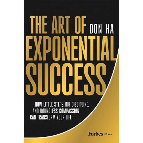 The Art of Exponential Success: How Little Steps, Big Discipline, and Boundless Compassion Can Transform Your Life