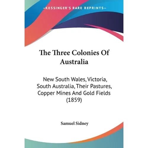 The Three Colonies Of Australia: New South Wales, Victoria, South Australia, Their Pastures, Copper Mines And Gold Fields (1859)
