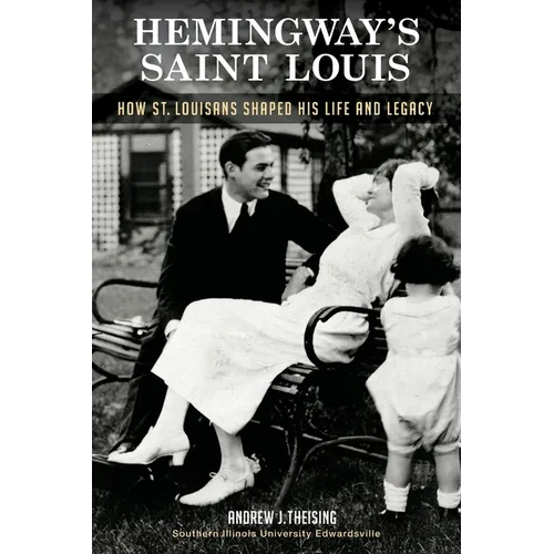 Hemingway's Saint Louis: How St. Louisans Shaped His Life and Legacy