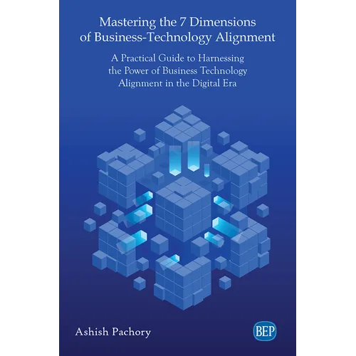 Mastering the 7 Dimensions of Business-Technology Alignment: A Practical Guide to Harnessing the Power of Business Technology Alignment in the Digital