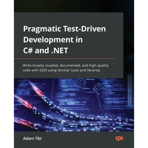 Pragmatic Test-Driven Development in C# and .NET: Write loosely coupled, documented, and high-quality code with DDD using familiar tools and libraries