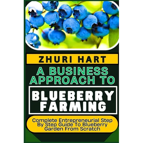 A Business Approach to Blueberry Farming: Complete Entrepreneurial Step By Step Guide To Blueberry Garden From Scratch