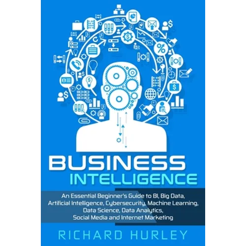 Business Intelligence: An Essential Beginner's Guide to BI, Big Data, Artificial Intelligence, Cybersecurity, Machine Learning, Data Science,