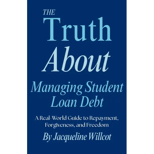 The Truth About Managing Student Loan Debt: A Real-World Guide to Repayment, Forgiveness, and Freedom