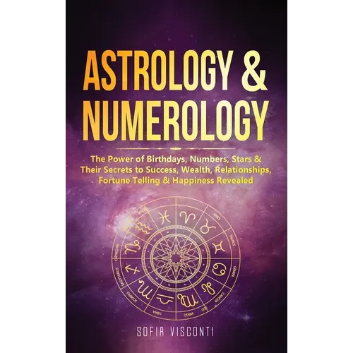 Astrology & Numerology: The Power Of Birthdays, Numbers, Stars & Their Secrets to Success, Wealth, Relationships, Fortune Telling & Happiness Revealed