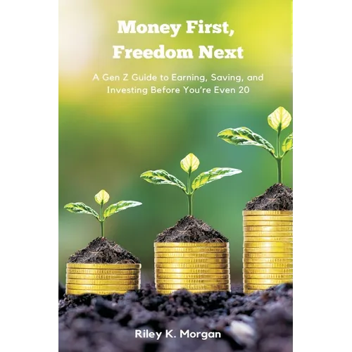 Money First, Freedom Next: A Gen Z Guide to Earning, Saving, and Investing Before You re Even 20
