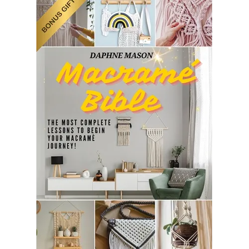 The Macramé Bible: A Complete Guide on the Art of Macramé, How to Do It And Various Macramé Projects For Beginners Step By Step