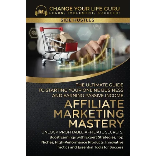 Affiliate Marketing Mastery: The Ultimate Guide to Starting Your Affiliate Marketing Online Business and Earning Passive Income