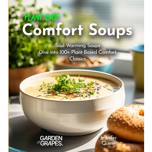 Plant-Based Comfort Soups Cookbook: Soul-Warming Soups - Dive into 100+ Plant-Based Comfort Classics