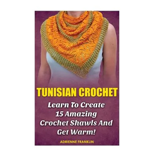 Tunisian Crochet: Learn to Creat 15 Amazing Crochet Shawls and Get Warm!: (Tunisian Crochet, Crochet Scarves, Crochet Shawls, How To Cro
