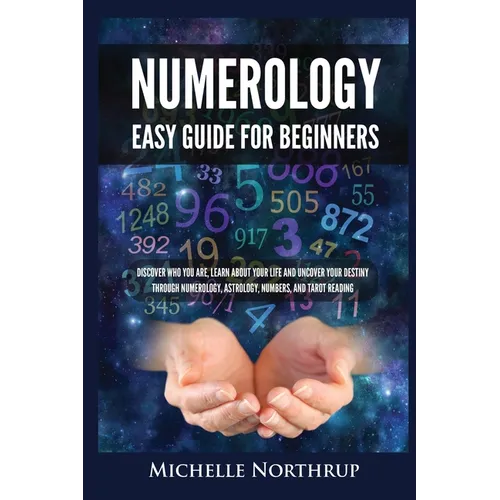 Numerology Easy Guide for Beginners: Discover Who You Are, Learn about Your Life and Uncover Your Destiny through Numerology, Astrology, Numbers and T