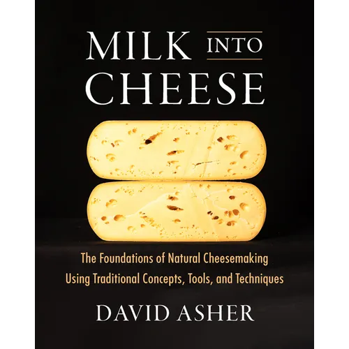 Milk Into Cheese: The Foundations of Natural Cheesemaking Using Traditional Concepts, Tools, and Techniques