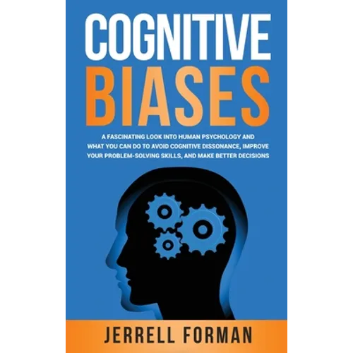Cognitive Biases: A Fascinating Look into Human Psychology and What You Can Do to Avoid Cognitive Dissonance, Improve Your Problem-Solving Skills, and