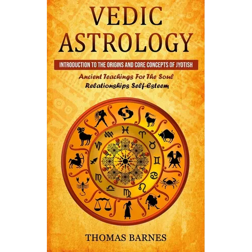 Vedic Astrology: Introduction To The Origins And Core Concepts Of Jyotish (Ancient Teachings For The Soul Relationships Self-Esteem)