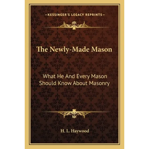 The Newly-Made Mason: What He And Every Mason Should Know About Masonry