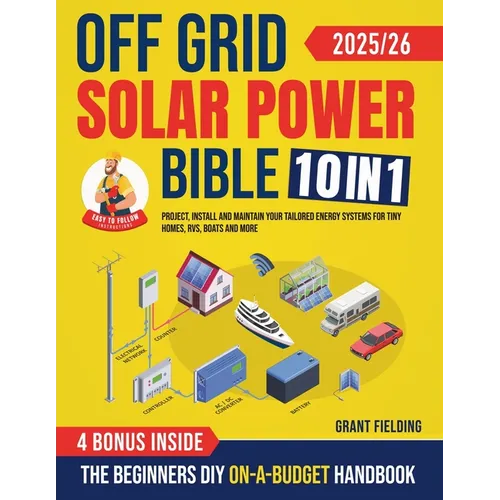 Off Grid Solar Power Bible: [10 in 1] The Beginners DIY On-A-Budget Handbook to Project, Install and Maintain Your Tailored Energy Systems for Tiny Ho