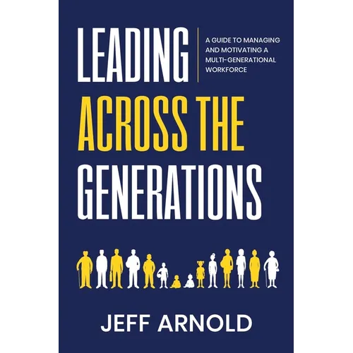 Leading Across Generations: A Guide to Managing and Motivating A Multi-Generational Workforce
