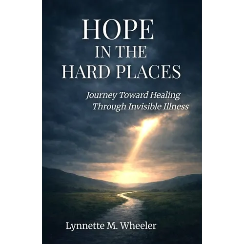 Hope In the Hard Places: Journey Toward Healing Through Invisible Illness