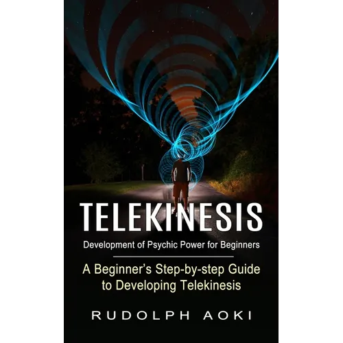 Telekinesis: Development of Psychic Power for Beginners (A Beginner's Step-by-step Guide to Developing Telekinesis)