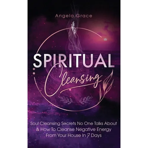 Spiritual Cleansing: Soul Cleansing Secrets No One Talks About & How To Cleanse Negative Energy From Your House In 7 Days (Positive Energy For Home)