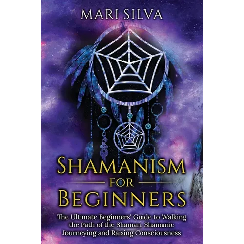 Shamanism for Beginners: The Ultimate Beginner's Guide to Walking the Path of the Shaman, Shamanic Journeying and Raising Consciousness