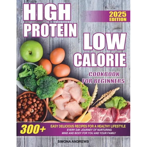 High Protein Low Calories Cookbook for Beginners: 300+ Easy Delicious Recipes for a Healthy Lifestyle, Everyday Journey of Nurturing Mind and Body for