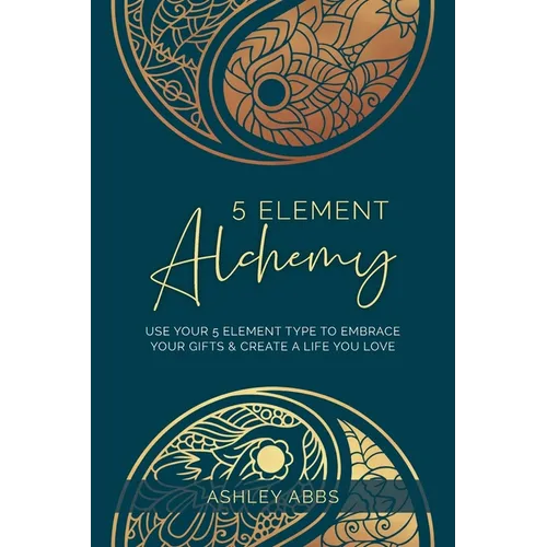 5 Element Alchemy: Use Your 5 Element Type to Embrace Your Gifts & Create a Life You Love