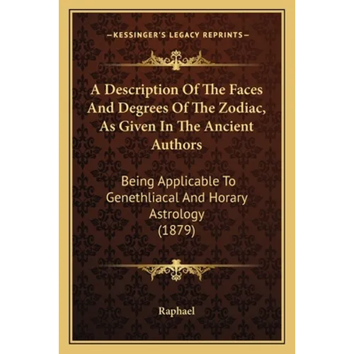 A Description Of The Faces And Degrees Of The Zodiac, As Given In The Ancient Authors: Being Applicable To Genethliacal And Horary Astrology (1879)