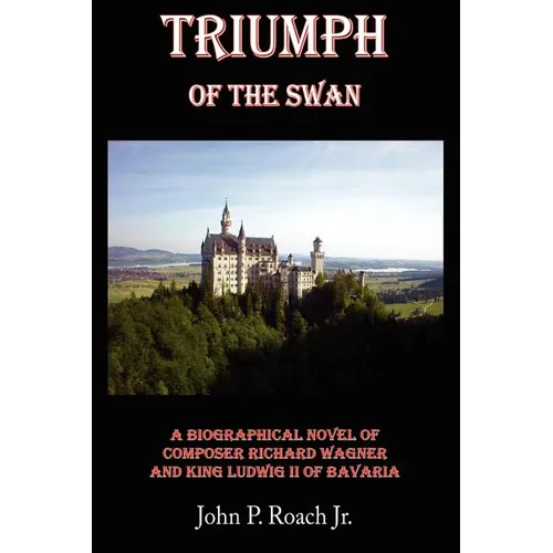 Triumph Of The Swan: A Biographical Novel of Composer Richard Wagner and King Ludwig II of Bavaria - Paperback