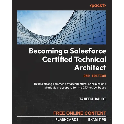 Becoming a Salesforce Certified Technical Architect - Second Edition: Build a strong command of architectural principles and strategies to prepare for