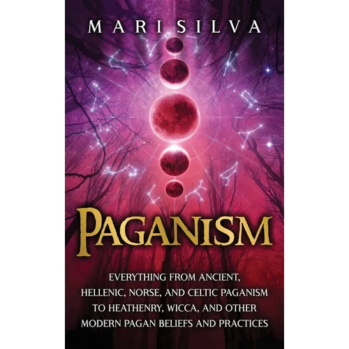Paganism: Everything from Ancient, Hellenic, Norse, and Celtic Paganism to Heathenry, Wicca, and Other Modern Pagan Beliefs and Practices