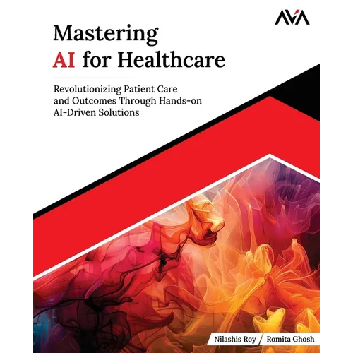 Mastering AI for Healthcare: Revolutionizing Patient Care and Outcomes Through Hands-on AI-Driven Solutions (English Edition)