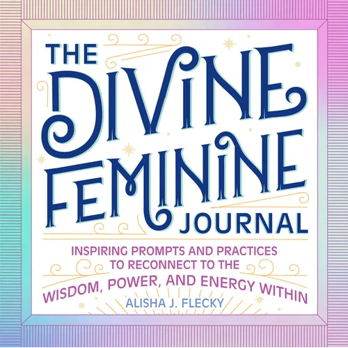 The Divine Feminine Journal: Inspiring Prompts and Practices to Reconnect to the Wisdom, Power, and Energy Within