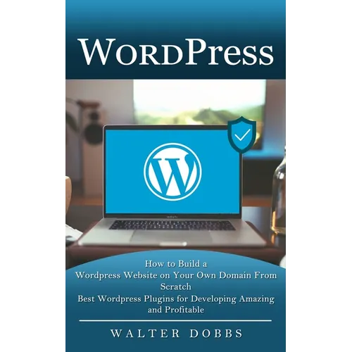 Wordpress: How to Build a Wordpress Website on Your Own Domain From Scratch (Best Wordpress Plugins for Developing Amazing and Profitable)