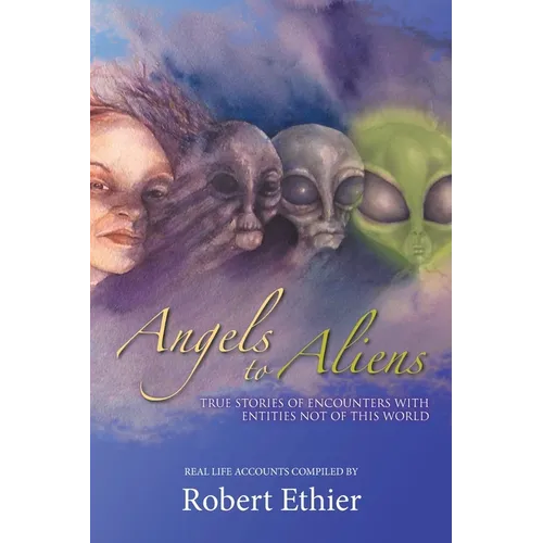 Angels to Aliens: True Stories of Encounters with Entities Not of This World