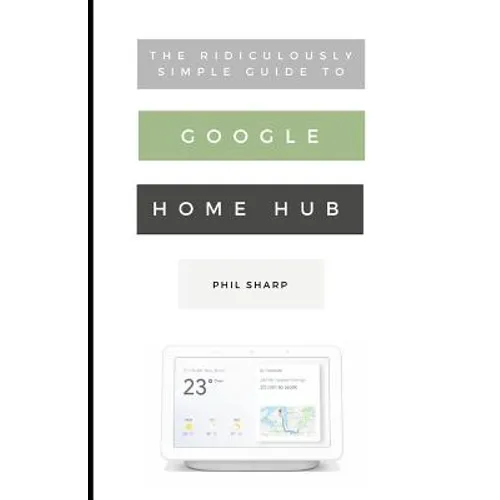 The Ridiculously Simple Guide to Google Home Hub: A Practical Guide to Setting Up a Smart Home